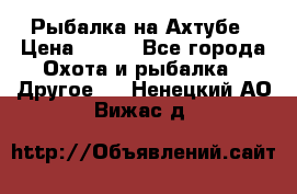Рыбалка на Ахтубе › Цена ­ 500 - Все города Охота и рыбалка » Другое   . Ненецкий АО,Вижас д.